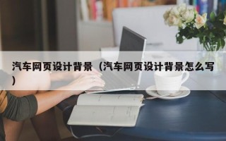 荆州汽车网页设计背景（汽车网页设计背景怎么写）