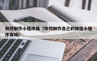 荆州如何制作小程序商（如何制作自己的微信小程序商城）