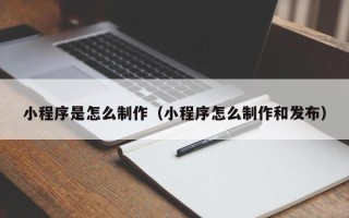 荆州小程序是怎么制作（小程序怎么制作和发布）