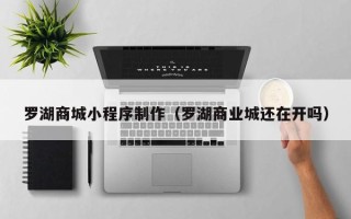 荆州罗湖商城小程序制作（罗湖商业城还在开吗）